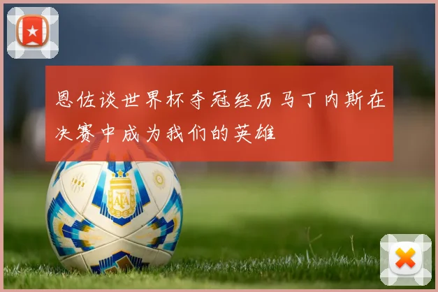 恩佐谈世界杯夺冠经历马丁内斯在决赛中成为我们的英雄