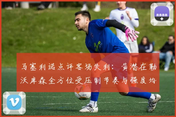 马塞利诺点评客场失利：黄潜在勒沃库森全方位受压制节奏与强度均不敌对手