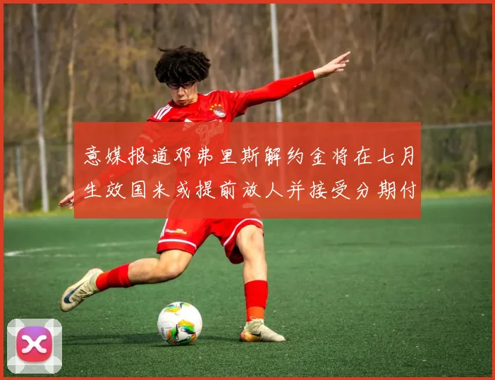 意媒报道邓弗里斯解约金将在七月生效国米或提前放人并接受分期付款