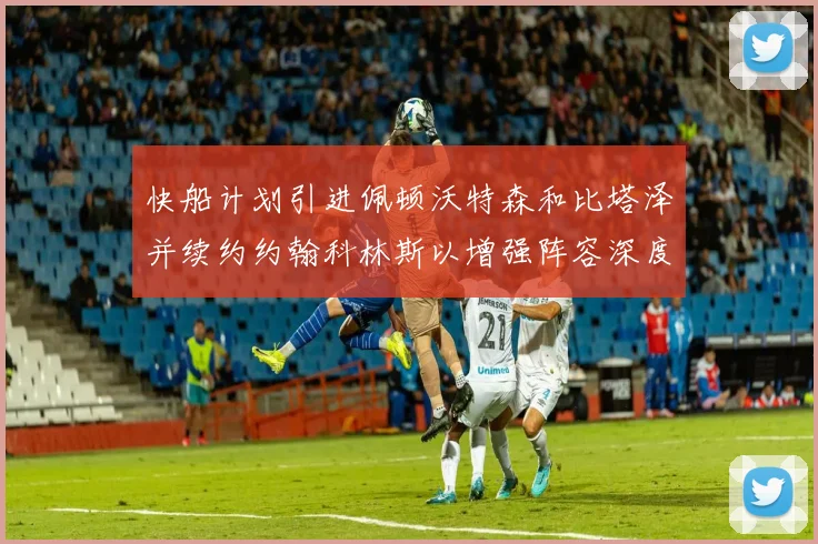 快船计划引进佩顿沃特森和比塔泽并续约约翰科林斯以增强阵容深度