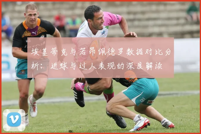 埃基蒂克与若昂佩德罗数据对比分析：进球与过人表现的深度解读