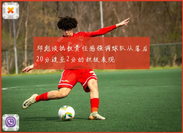 邱彪谈执教责任感强调球队从落后20分追至2分的积极表现