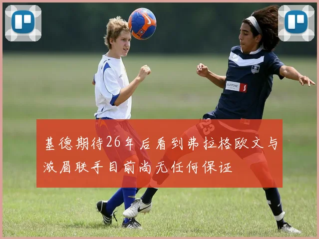 基德期待26年后看到弗拉格欧文与浓眉联手目前尚无任何保证