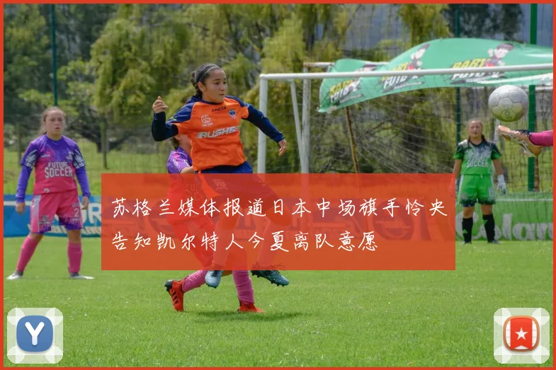 苏格兰媒体报道日本中场旗手怜央告知凯尔特人今夏离队意愿