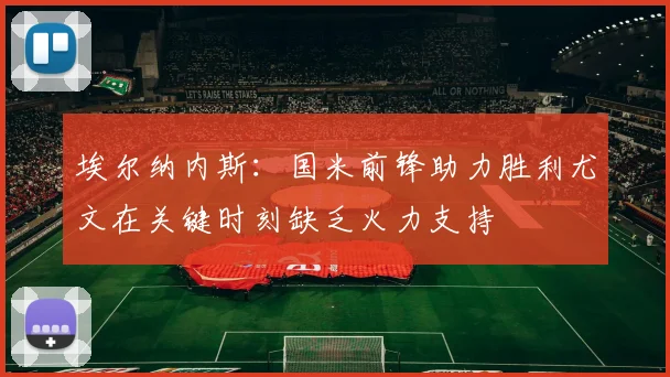 埃尔纳内斯：国米前锋助力胜利尤文在关键时刻缺乏火力支持