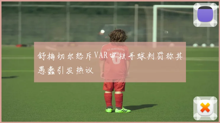 舒梅切尔怒斥VAR审核手球判罚称其愚蠢引发热议
