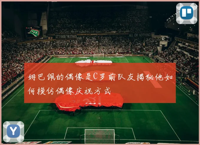 姆巴佩的偶像是C罗前队友揭秘他如何模仿偶像庆祝方式