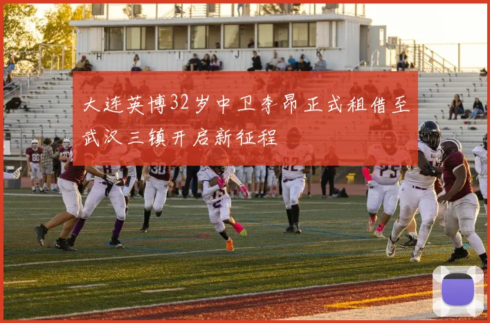 大连英博32岁中卫李昂正式租借至武汉三镇开启新征程