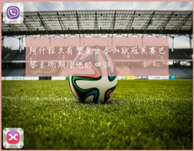 阿什拉夫有望复出参加欧冠决赛巴黎乐观期待他的回归