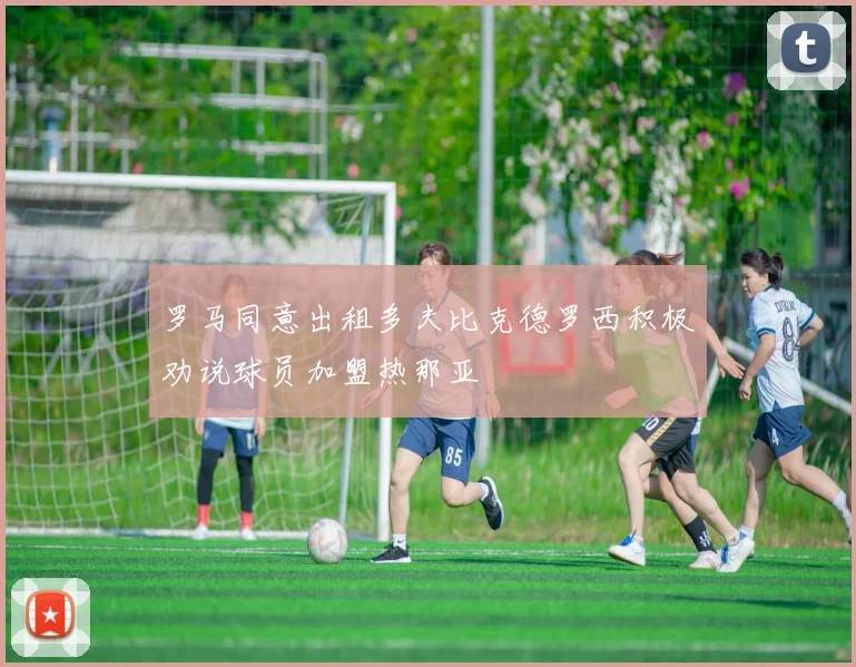 罗马同意出租多夫比克德罗西积极劝说球员加盟热那亚