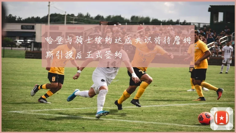 哈登与骑士续约达成共识将待詹姆斯引援后正式签约