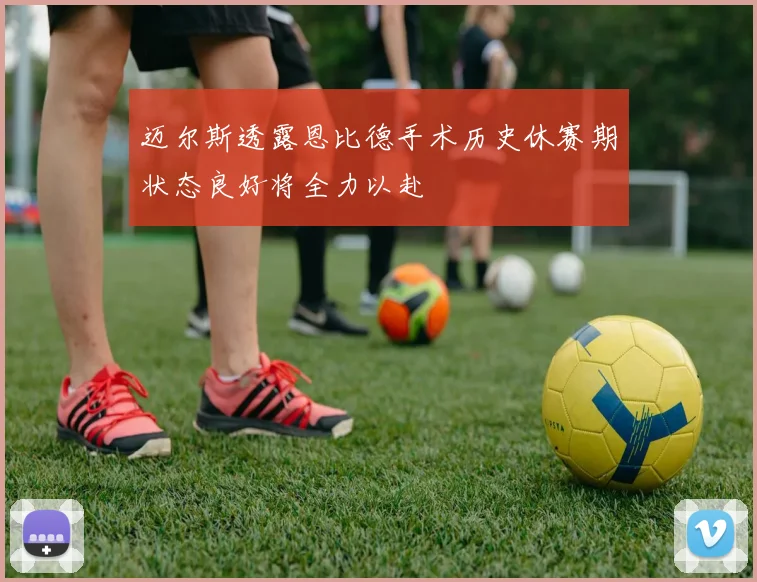 迈尔斯透露恩比德手术历史休赛期状态良好将全力以赴