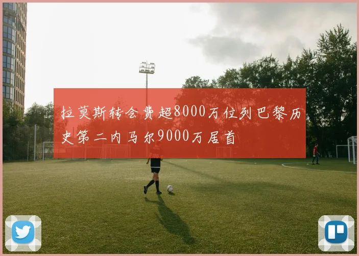 拉莫斯转会费超8000万位列巴黎历史第二内马尔9000万居首