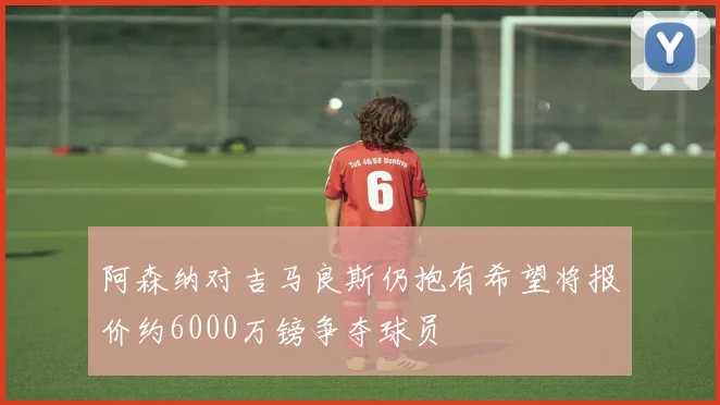 阿森纳对吉马良斯仍抱有希望将报价约6000万镑争夺球员
