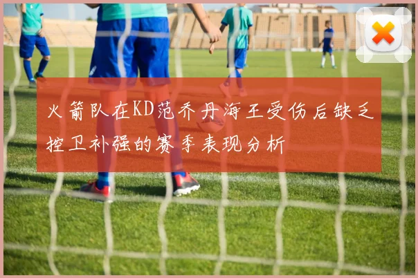 火箭队在KD范乔丹海王受伤后缺乏控卫补强的赛季表现分析