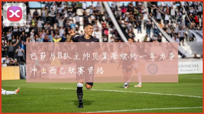 巴萨与B队主帅贝莱蒂续约一年力争冲击西乙联赛资格