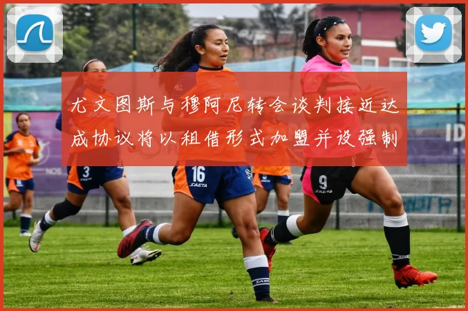 尤文图斯与穆阿尼转会谈判接近达成协议将以租借形式加盟并设强制买断条款