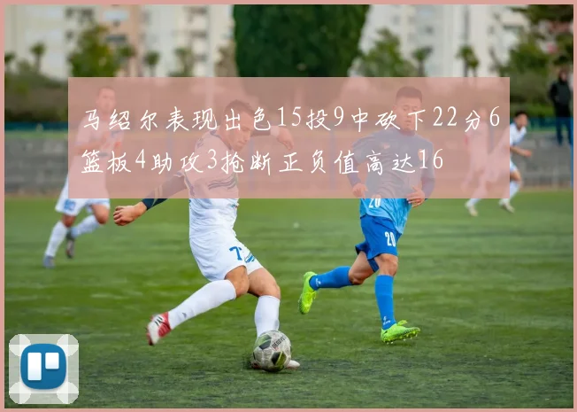 马绍尔表现出色15投9中砍下22分6篮板4助攻3抢断正负值高达16