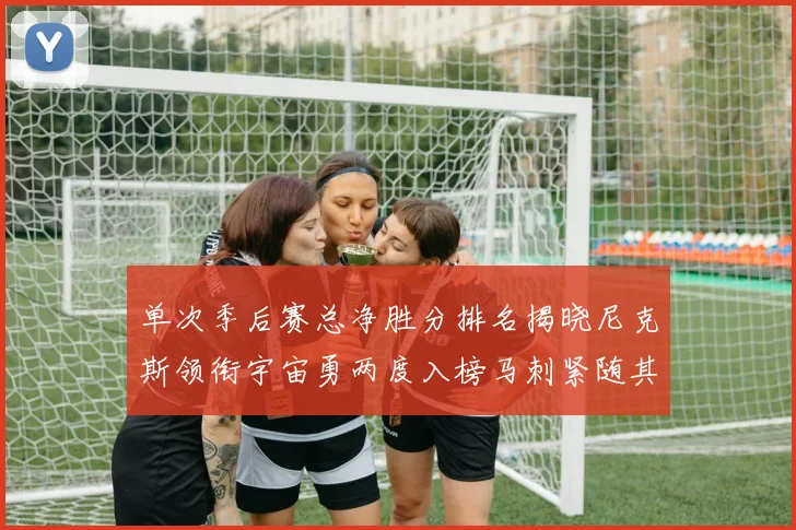 单次季后赛总净胜分排名揭晓尼克斯领衔宇宙勇两度入榜马刺紧随其后