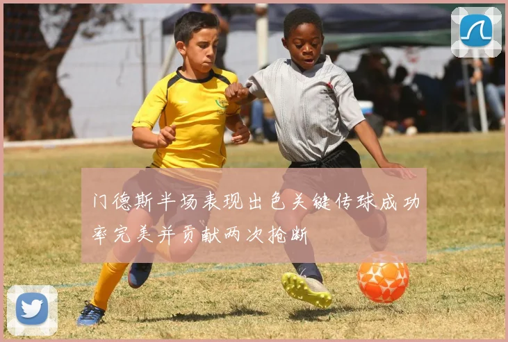 门德斯半场表现出色关键传球成功率完美并贡献两次抢断