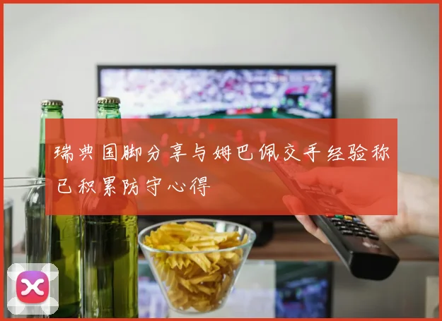 瑞典国脚分享与姆巴佩交手经验称已积累防守心得