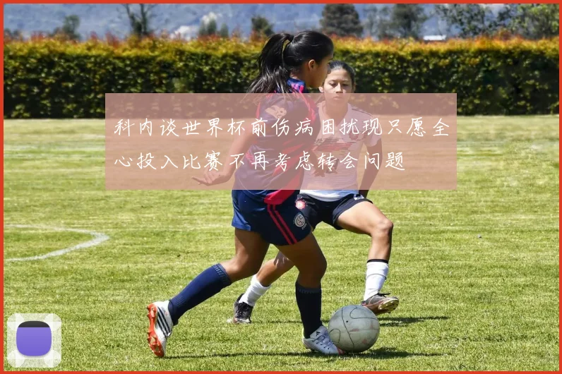 科内谈世界杯前伤病困扰现只愿全心投入比赛不再考虑转会问题