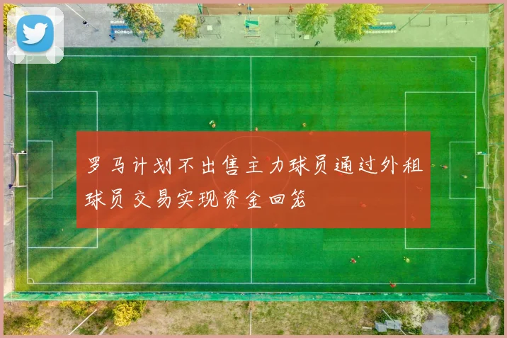 罗马计划不出售主力球员通过外租球员交易实现资金回笼