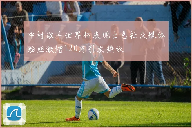 中村敬斗世界杯表现出色社交媒体粉丝激增120万引发热议