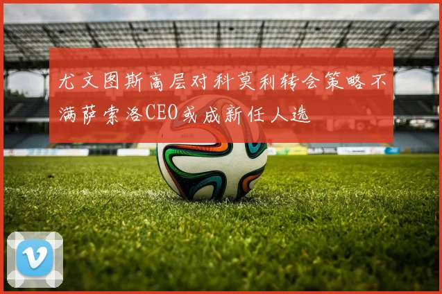 尤文图斯高层对科莫利转会策略不满萨索洛CEO或成新任人选