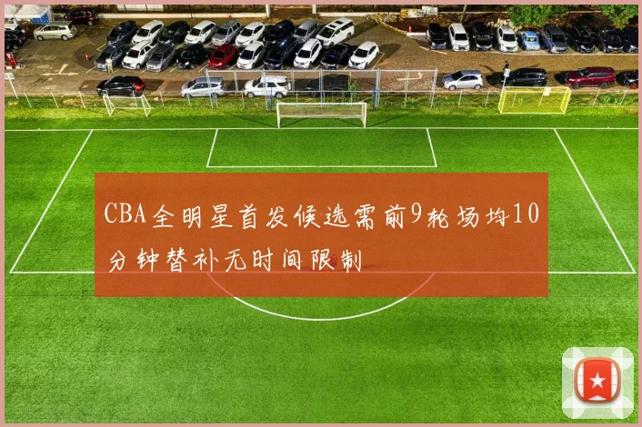 CBA全明星首发候选需前9轮场均10分钟替补无时间限制