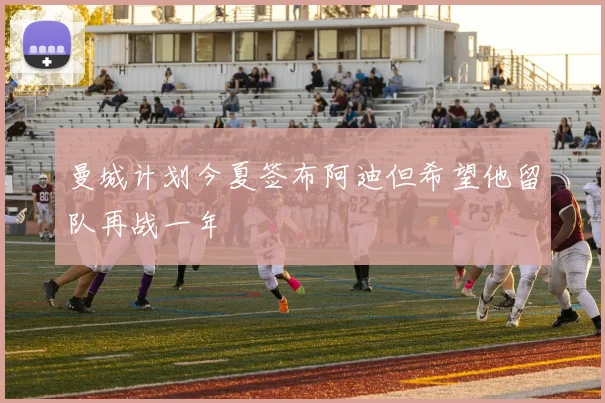 曼城计划今夏签布阿迪但希望他留队再战一年