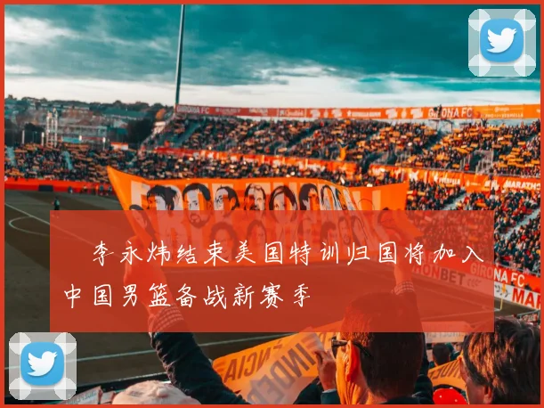 偰李永炜结束美国特训归国将加入中国男篮备战新赛季